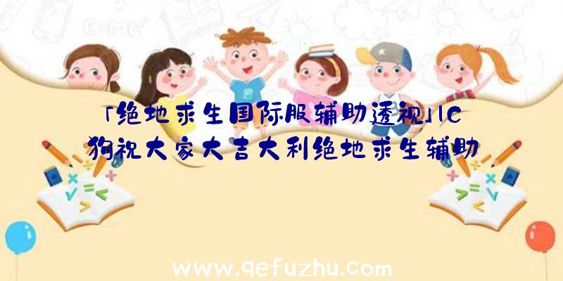 「绝地求生国际服辅助透视」|C狗祝大家大吉大利绝地求生辅助